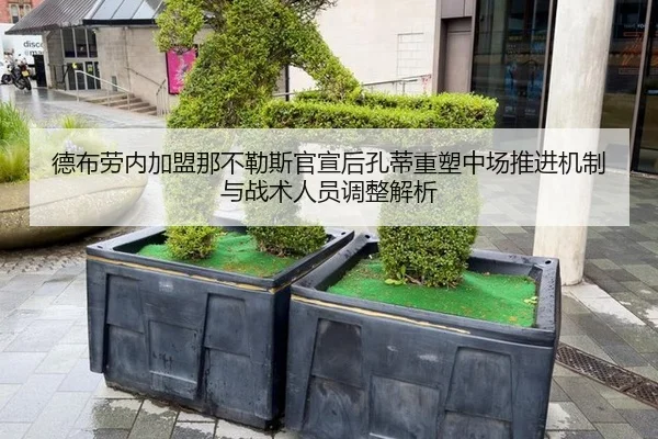 德布劳内加盟那不勒斯官宣后孔蒂重塑中场推进机制与战术人员调整解析