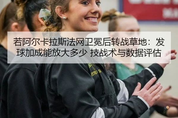 若阿尔卡拉斯法网卫冕后转战草地：发球加成能放大多少 技战术与数据评估