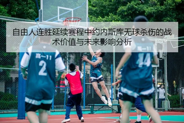 自由人连胜延续赛程中约内斯库无球杀伤的战术价值与未来影响分析