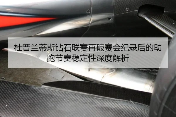 杜普兰蒂斯钻石联赛再破赛会纪录后的助跑节奏稳定性深度解析